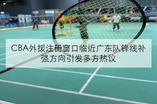 CBA外援注册窗口临近广东队锋线补强方向引发多方热议