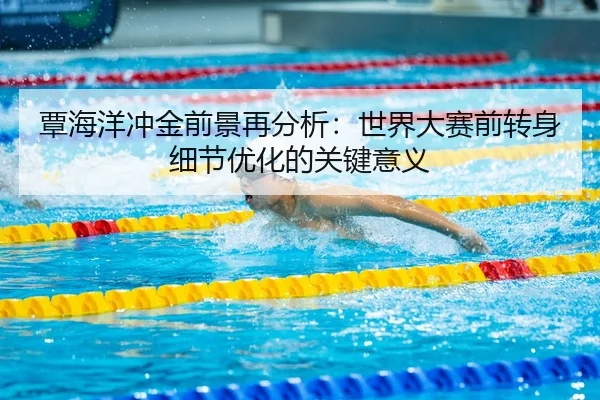 覃海洋冲金前景再分析：世界大赛前转身细节优化的关键意义